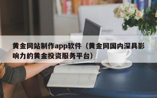 蓬莱黄金网站制作app软件（黄金网国内深具影响力的黄金投资服务平台）