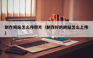 蓬莱制作网站怎么传照片（制作好的网站怎么上传）