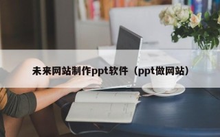 蓬莱未来网站制作ppt软件（ppt做网站）