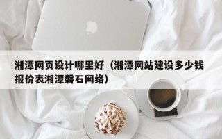 蓬莱湘潭网页设计哪里好（湘潭网站建设多少钱 报价表湘潭磐石网络）