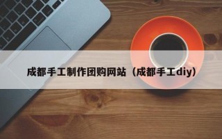蓬莱成都手工制作团购网站（成都手工diy）