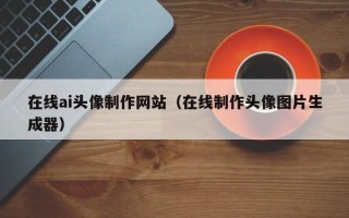 蓬莱在线ai头像制作网站（在线制作头像图片生成器）