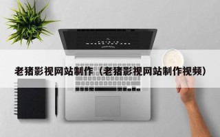蓬莱老猪影视网站制作（老猪影视网站制作视频）
