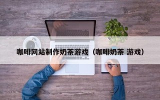 蓬莱咖啡网站制作奶茶游戏（咖啡奶茶 游戏）