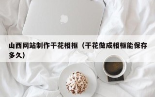 蓬莱山西网站制作干花相框（干花做成相框能保存多久）